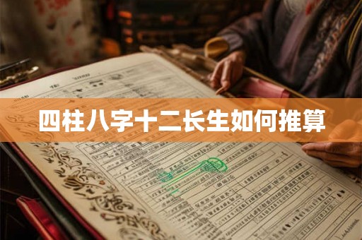 四柱八字十二长生如何推算 四柱八字十二长生如何推算