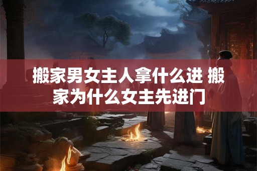 搬家男女主人拿什么进 搬家为什么女主先进门