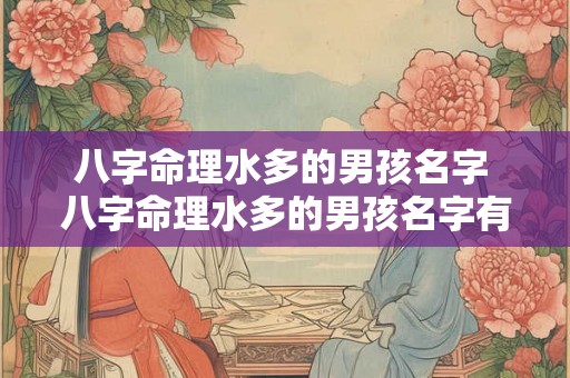 八字命理水多的男孩名字 八字命理水多的男孩名字有哪些