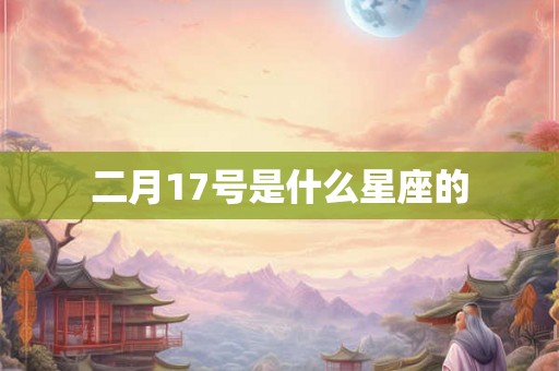 二月17号是什么星座的 二月17号是什么星座的