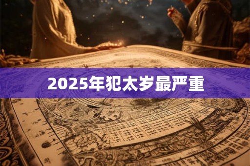 2025年犯太岁最严重 2025年犯太岁最严重