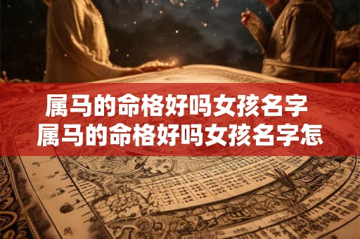 属马的命格好吗女孩名字 属马的命格好吗女孩名字怎么取 属马的命格好吗女孩名字 属马的命格好吗女孩名字怎么取