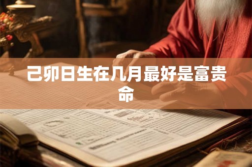 己卯日生在几月最好是富贵命 己卯日生在几月最好是富贵命