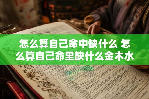 怎么算自己命中缺什么 怎么算自己命里缺什么金木水火土 怎么算自己命中缺什么 怎么算自己命里缺什么金木水火土