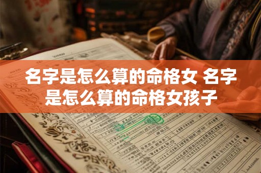 名字是怎么算的命格女 名字是怎么算的命格女孩子 名字是怎么算的命格女 名字是怎么算的命格女孩子