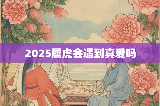 2025属虎会遇到真爱吗