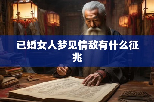 已婚女人梦见情敌有什么征兆 已婚女人梦见情敌有什么征兆