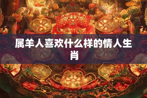 属羊人喜欢什么样的情人生肖 属羊人喜欢什么样的情人生肖