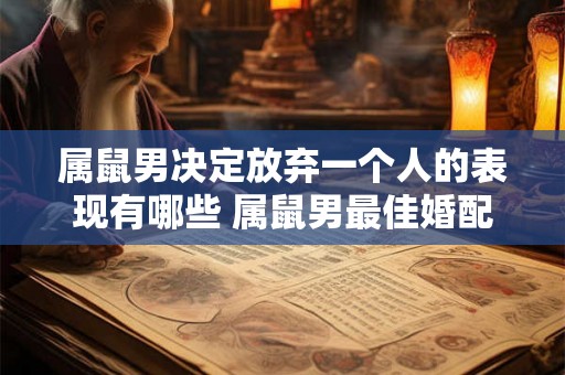 属鼠男决定放弃一个人的表现有哪些 属鼠男最佳婚配 属鼠男决定放弃一个人的表现有哪些 属鼠男最佳婚配