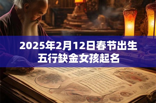 2025年2月12日春节出生五行缺金女孩起名 2025年2月12日春节出生五行缺金女孩起名