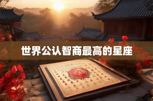 世界公认智商最高的星座 世界公认智商最高的星座