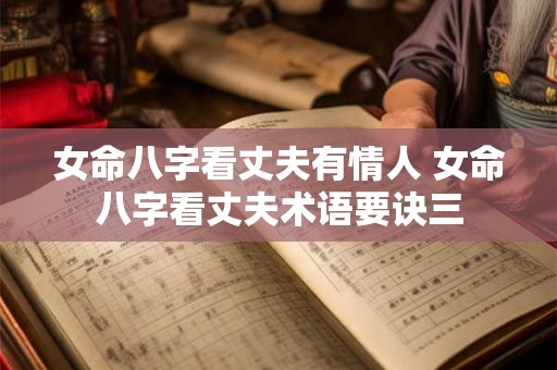 女命八字看丈夫有情人 女命八字看丈夫术语要诀三 女命八字看丈夫有情人 女命八字看丈夫术语要诀三
