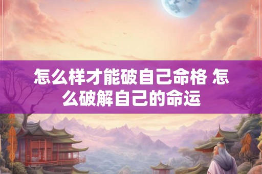 怎么样才能破自己命格 怎么破解自己的命运 怎么样才能破自己命格 怎么破解自己的命运