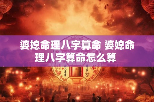 婆媳命理八字算命 婆媳命理八字算命怎么算 婆媳命理八字算命 婆媳命理八字算命怎么算