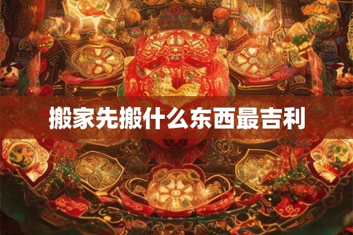 搬家先搬什么东西最吉利