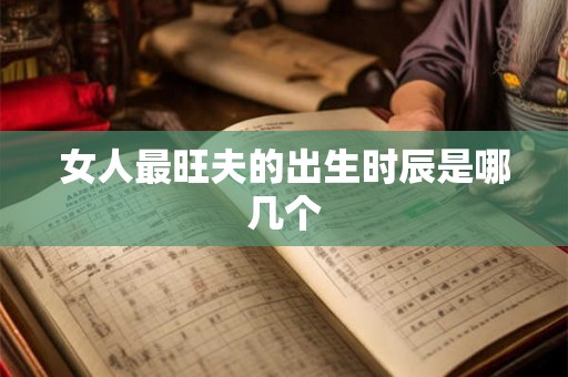 女人最旺夫的出生时辰是哪几个 女人最旺夫的出生时辰是哪几个