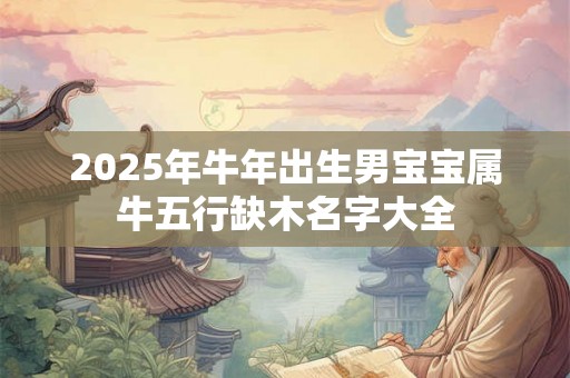 2025年牛年出生男宝宝属牛五行缺木名字大全 2025年牛年出生男宝宝属牛五行缺木名字大全