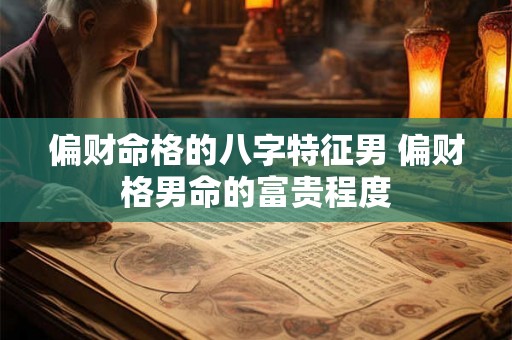 偏财命格的八字特征男 偏财格男命的富贵程度 偏财命格的八字特征男 偏财格男命的富贵程度