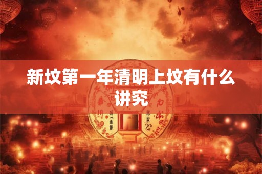 新坟第一年清明上坟有什么讲究 新坟第一年清明上坟有什么讲究