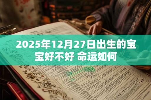 2025年12月27日出生的宝宝好不好 命运如何 2025年12月27日出生的宝宝好不好 命运如何