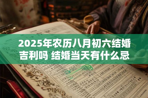 2025年农历八月初六结婚吉利吗 结婚当天有什么忌讳