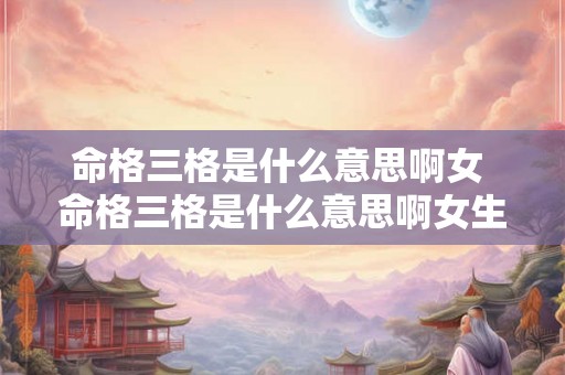 命格三格是什么意思啊女 命格三格是什么意思啊女生 命格三格是什么意思啊女 命格三格是什么意思啊女生