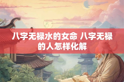八字无禄水的女命 八字无禄的人怎样化解 八字无禄水的女命 八字无禄的人怎样化解