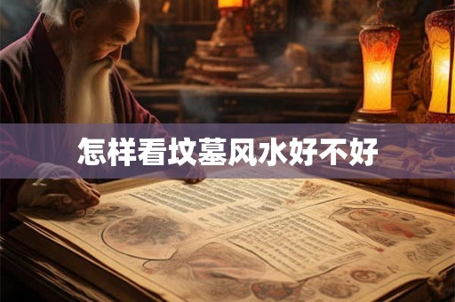 怎样看坟墓风水好不好 怎样看坟墓风水好不好