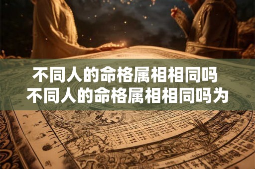 不同人的命格属相相同吗 不同人的命格属相相同吗为什么 