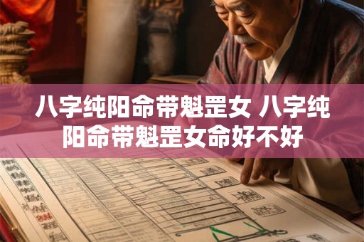 八字纯阳命带魁罡女 八字纯阳命带魁罡女命好不好 八字纯阳命带魁罡女 八字纯阳命带魁罡女命好不好