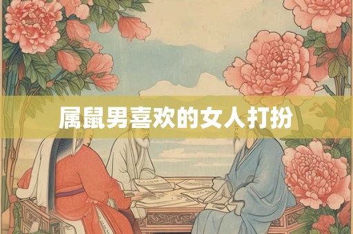 属鼠男喜欢的女人打扮 属鼠男喜欢的女人打扮
