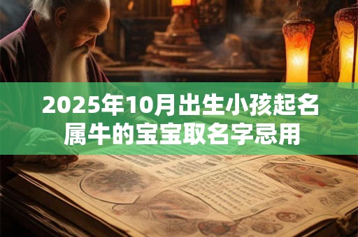 2025年10月出生小孩起名 属牛的宝宝取名字忌用 2025年10月出生小孩起名 属牛的宝宝取名字忌用