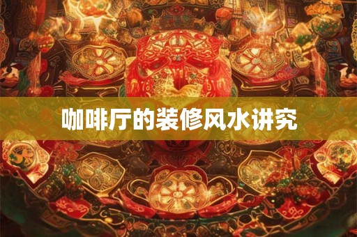 咖啡厅的装修风水讲究 咖啡厅的装修风水讲究