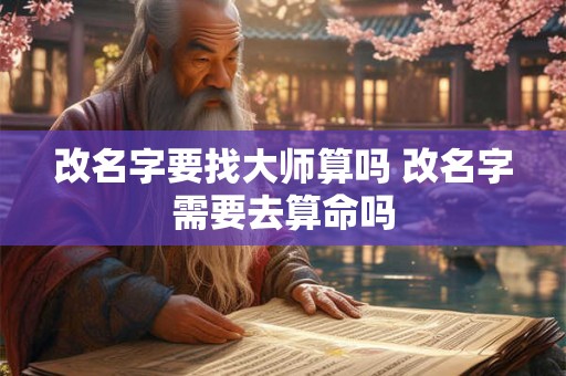 改名字要找大师算吗 改名字需要去算命吗 改名字要找大师算吗 改名字需要去算命吗