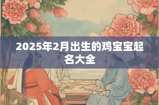 2025年2月出生的鸡宝宝起名大全 2025年2月出生的鸡宝宝起名大全