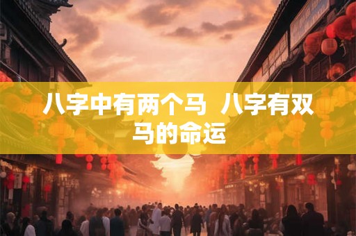 八字中有两个马 八字有双马的命运 八字中有两个马 八字有双马的命运