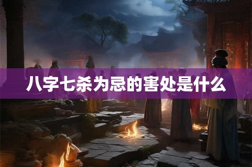 八字七杀为忌的害处是什么