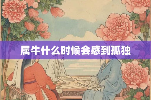 属牛什么时候会感到孤独 属牛什么时候会感到孤独