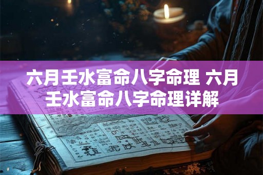 六月壬水富命八字命理 六月壬水富命八字命理详解 六月壬水富命八字命理 六月壬水富命八字命理详解