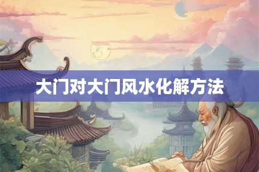 大门对大门风水化解方法 大门对大门风水化解方法