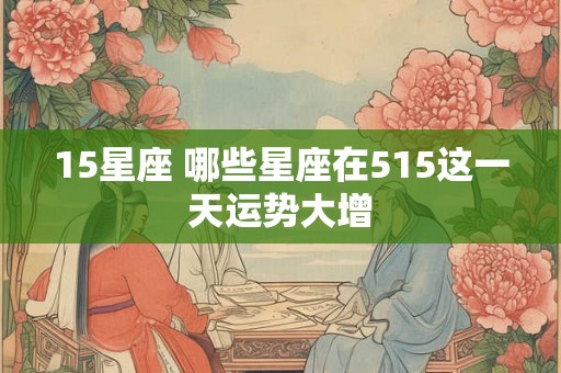15星座 哪些星座在515这一天运势大增 15星座 哪些星座在515这一天运势大增