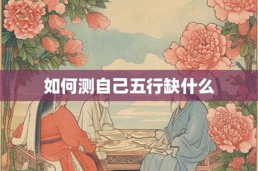 如何测自己五行缺什么 如何测自己五行缺什么