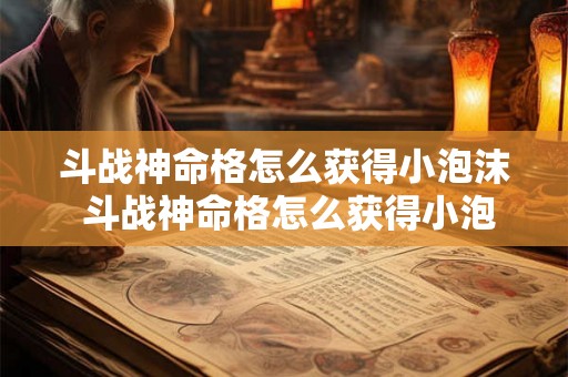斗战神命格怎么获得小泡沫 斗战神命格怎么获得小泡沫装备 