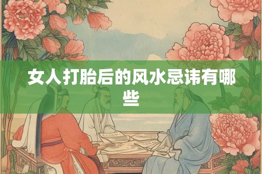 女人打胎后的风水忌讳有哪些 女人打胎后的风水忌讳有哪些