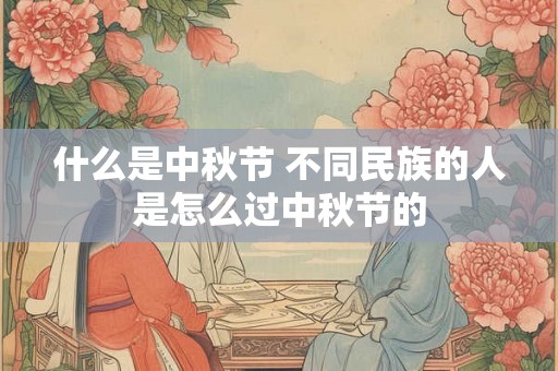 什么是中秋节 不同民族的人是怎么过中秋节的