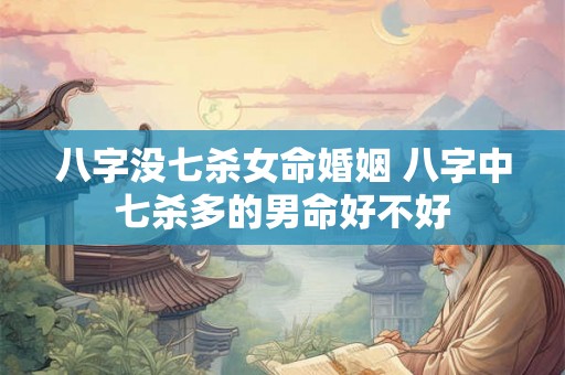 八字没七杀女命婚姻 八字中七杀多的男命好不好 八字没七杀女命婚姻 八字中七杀多的男命好不好