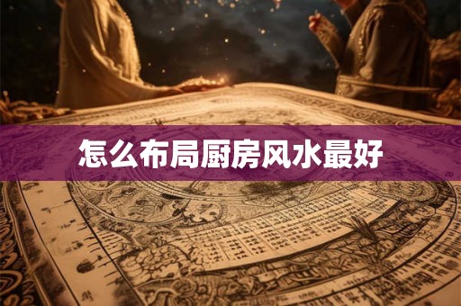 怎么布局厨房风水最好 怎么布局厨房风水最好