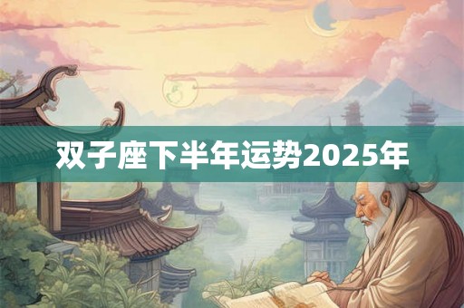 双子座下半年运势2025年 双子座下半年运势2025年