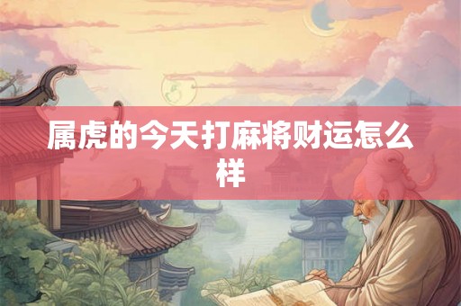 属虎的今天打麻将财运怎么样 属虎的今天打麻将财运怎么样