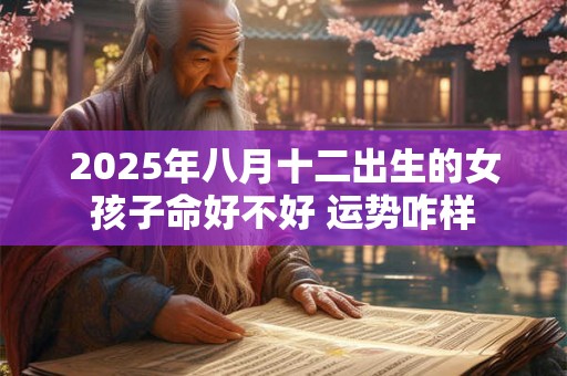 2025年八月十二出生的女孩子命好不好 运势咋样 2025年八月十二出生的女孩子命好不好 运势咋样